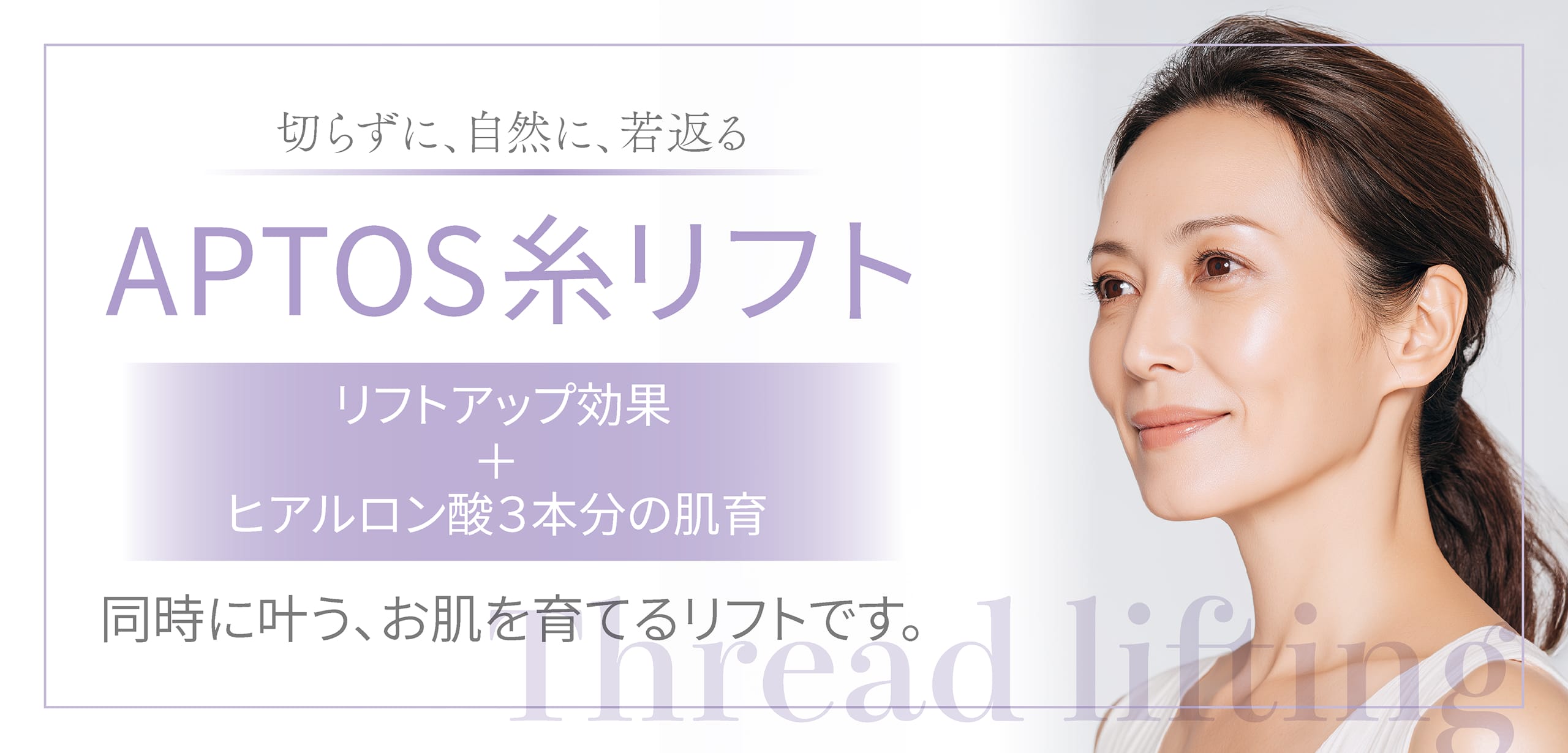 切らずに、自然に、若返る APTOS糸リフト リフトアップ効果＋ヒアルロン酸3本分の肌育 同時に叶う、お肌を育てるリフトです。